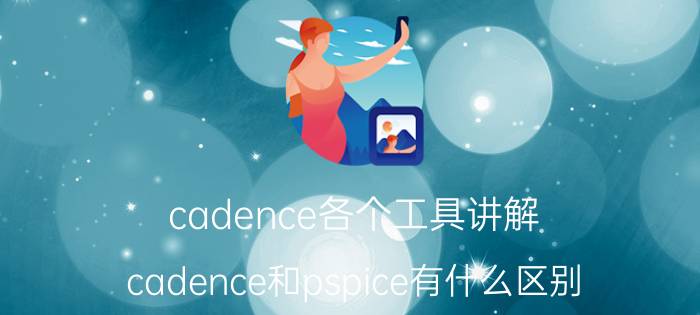 cadence各个工具讲解 cadence和pspice有什么区别？